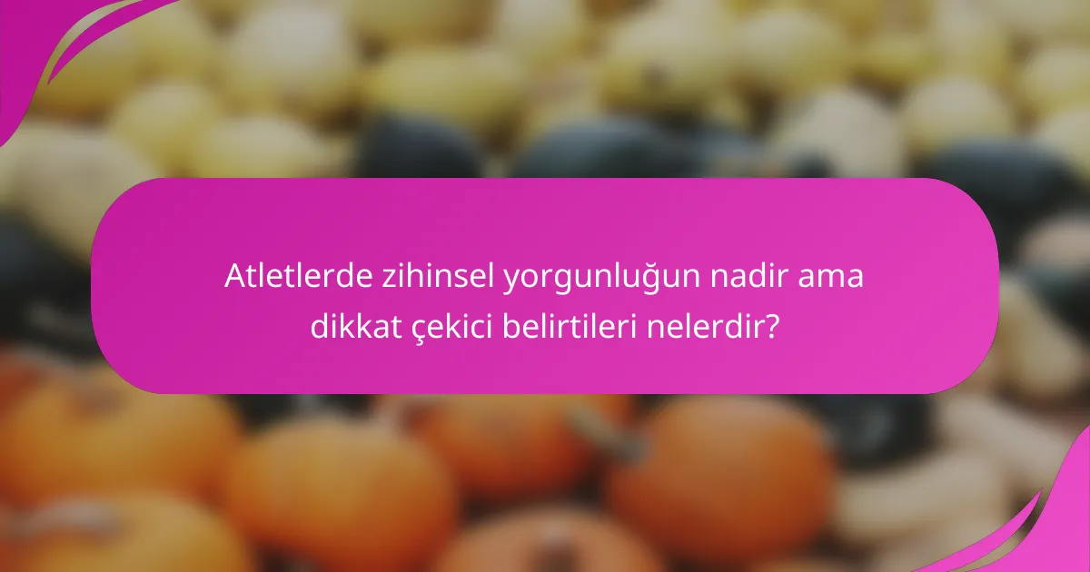 Atletlerde zihinsel yorgunluğun nadir ama dikkat çekici belirtileri nelerdir?