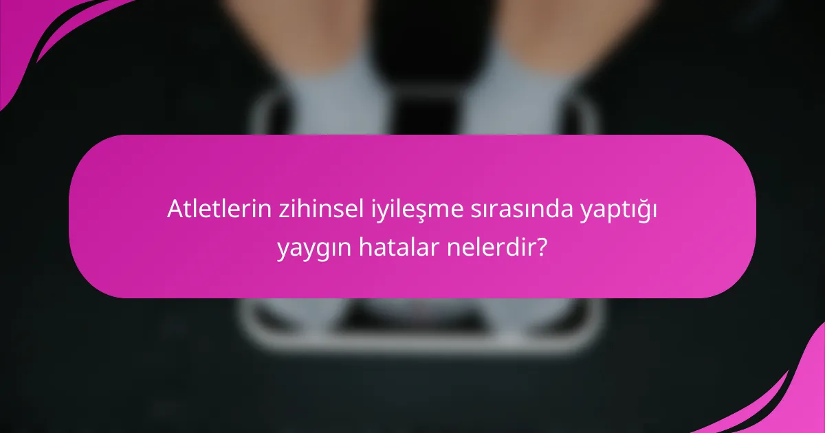 Atletlerin zihinsel iyileşme sırasında yaptığı yaygın hatalar nelerdir?