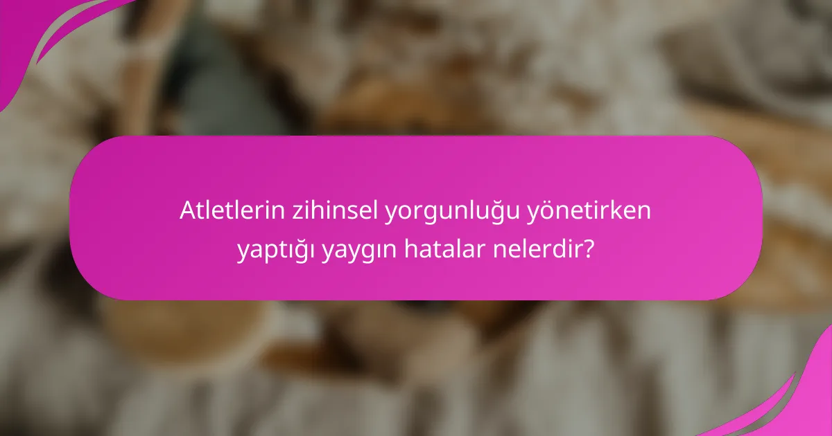 Atletlerin zihinsel yorgunluğu yönetirken yaptığı yaygın hatalar nelerdir?