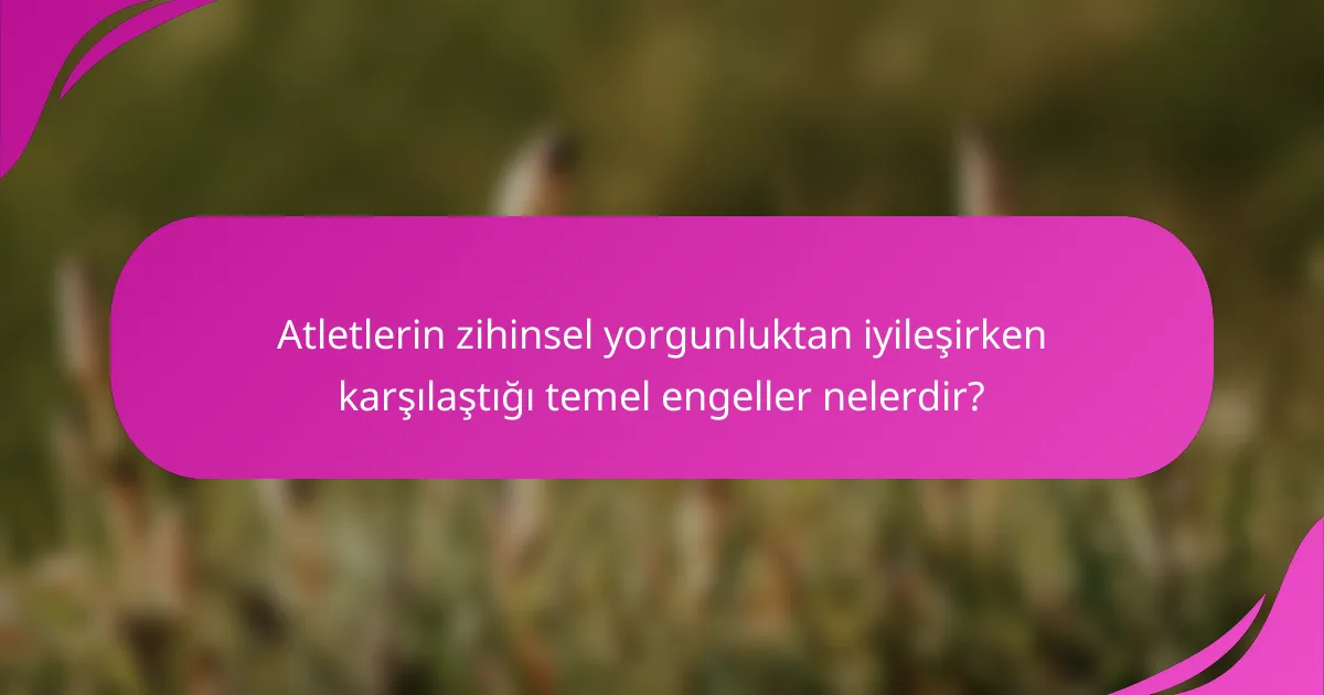 Atletlerin zihinsel yorgunluktan iyileşirken karşılaştığı temel engeller nelerdir?