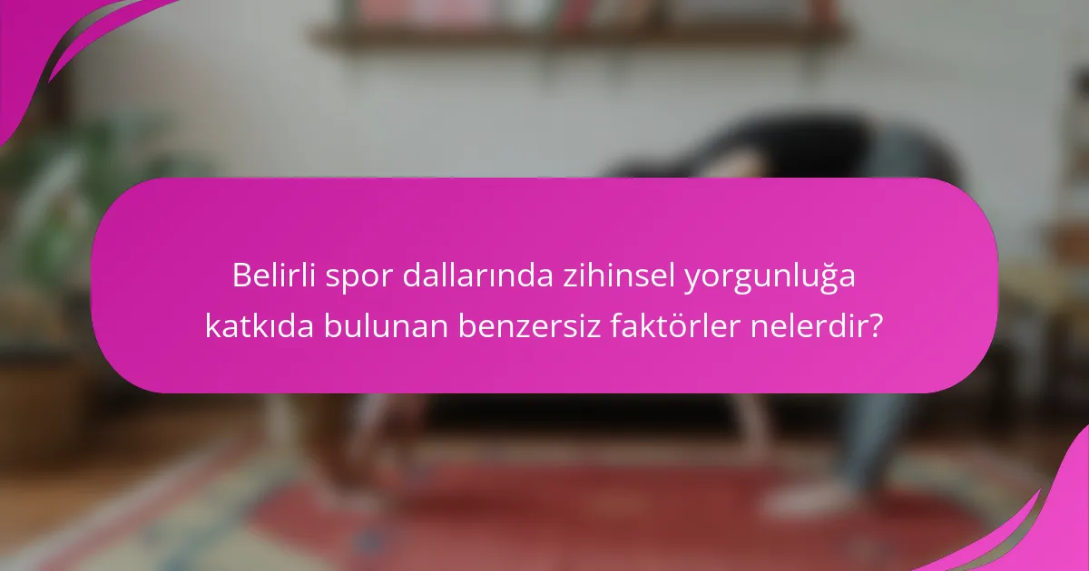 Belirli spor dallarında zihinsel yorgunluğa katkıda bulunan benzersiz faktörler nelerdir?