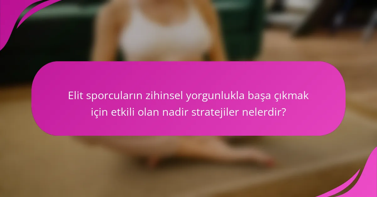 Elit sporcuların zihinsel yorgunlukla başa çıkmak için etkili olan nadir stratejiler nelerdir?