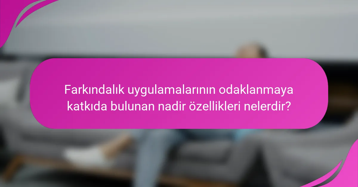 Farkındalık uygulamalarının odaklanmaya katkıda bulunan nadir özellikleri nelerdir?