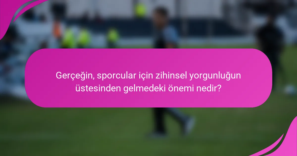 Gerçeğin, sporcular için zihinsel yorgunluğun üstesinden gelmedeki önemi nedir?
