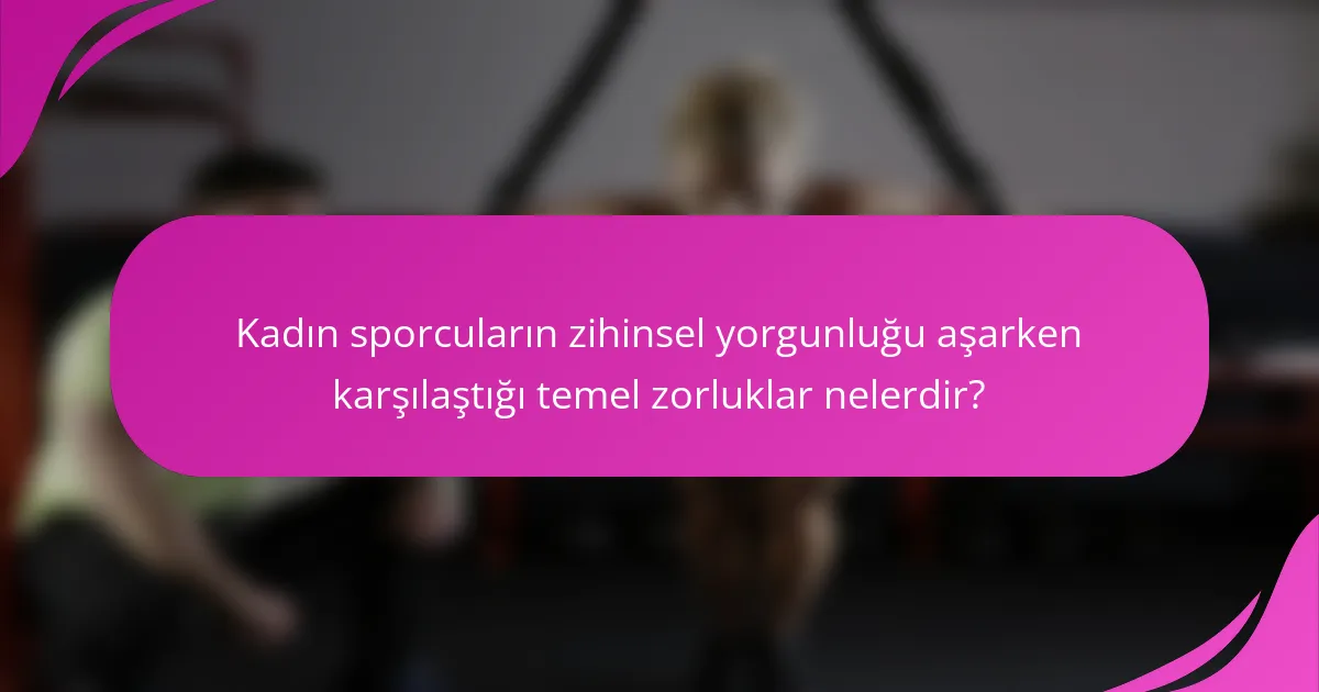 Kadın sporcuların zihinsel yorgunluğu aşarken karşılaştığı temel zorluklar nelerdir?