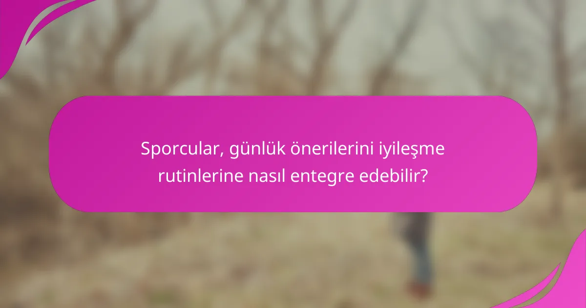 Sporcular, günlük önerilerini iyileşme rutinlerine nasıl entegre edebilir?
