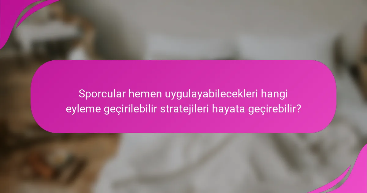 Sporcular hemen uygulayabilecekleri hangi eyleme geçirilebilir stratejileri hayata geçirebilir?