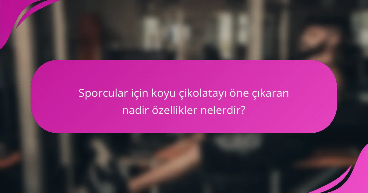 Sporcular için koyu çikolatayı öne çıkaran nadir özellikler nelerdir?
