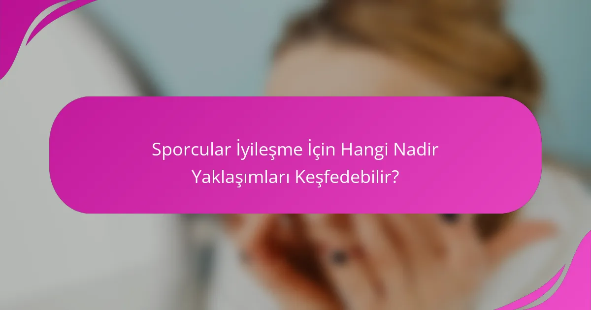 Sporcular İyileşme İçin Hangi Nadir Yaklaşımları Keşfedebilir?