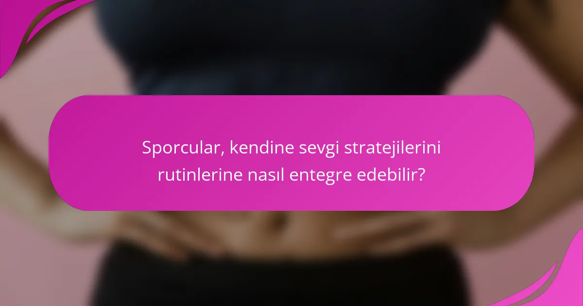 Sporcular, kendine sevgi stratejilerini rutinlerine nasıl entegre edebilir?
