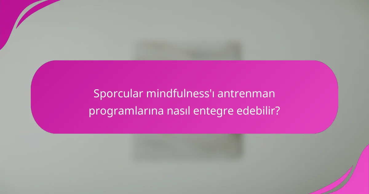 Sporcular mindfulness'ı antrenman programlarına nasıl entegre edebilir?