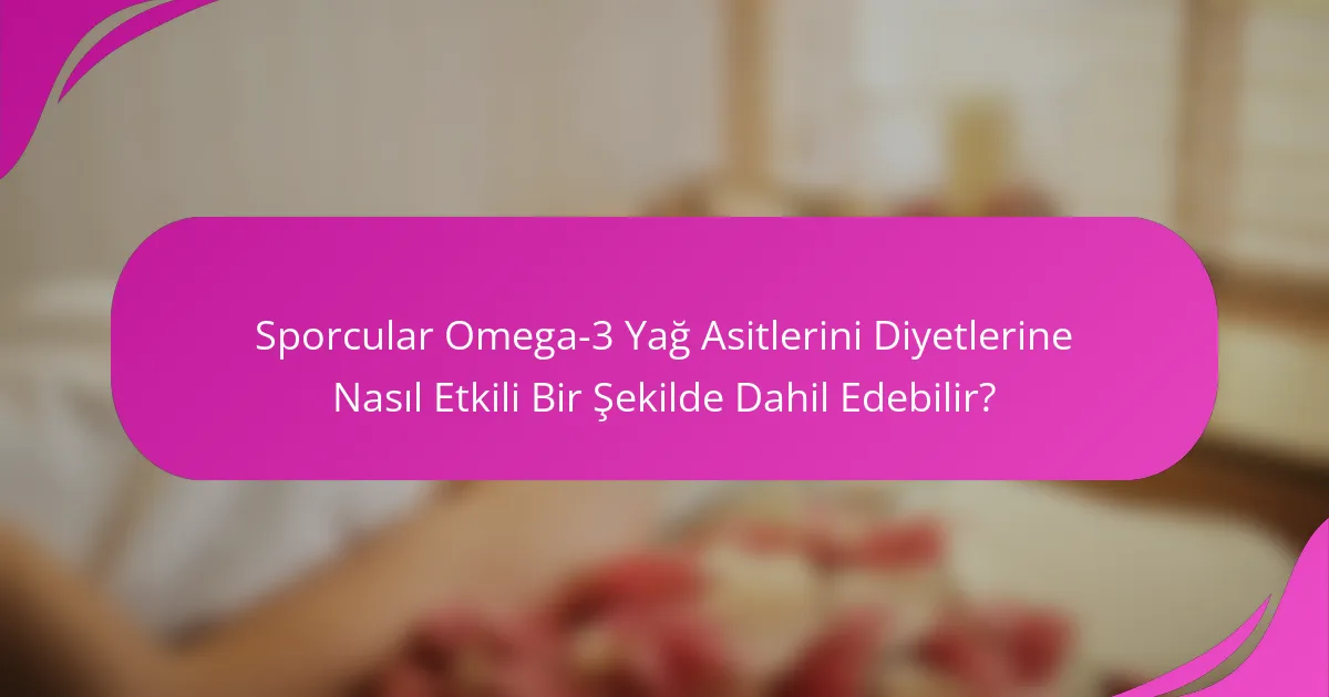 Sporcular Omega-3 Yağ Asitlerini Diyetlerine Nasıl Etkili Bir Şekilde Dahil Edebilir?
