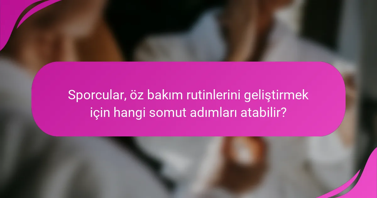 Sporcular, öz bakım rutinlerini geliştirmek için hangi somut adımları atabilir?