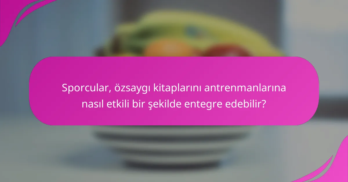 Sporcular, özsaygı kitaplarını antrenmanlarına nasıl etkili bir şekilde entegre edebilir?