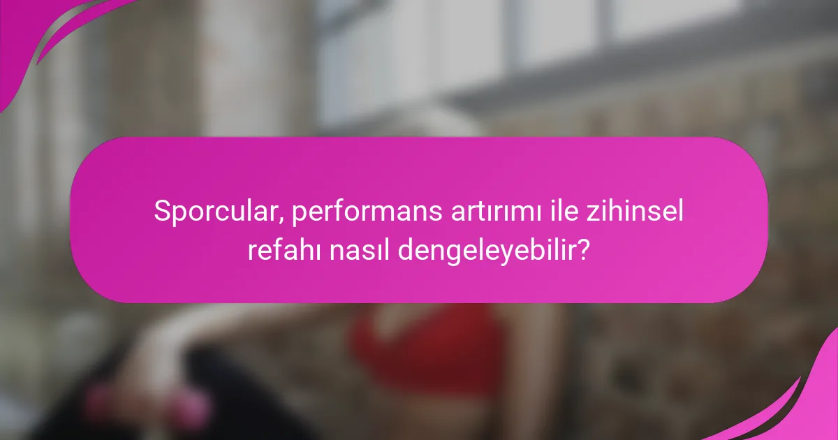 Sporcular, performans artırımı ile zihinsel refahı nasıl dengeleyebilir?