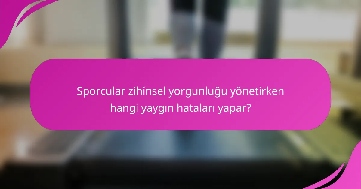 Sporcular zihinsel yorgunluğu yönetirken hangi yaygın hataları yapar?