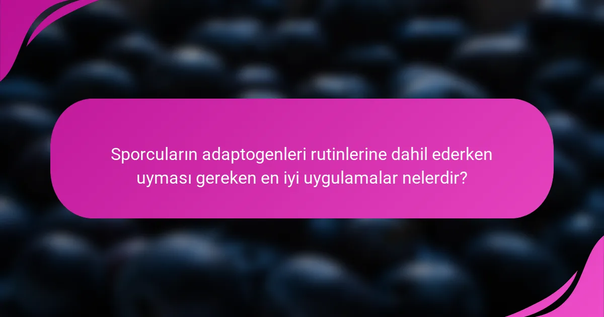 Sporcuların adaptogenleri rutinlerine dahil ederken uyması gereken en iyi uygulamalar nelerdir?