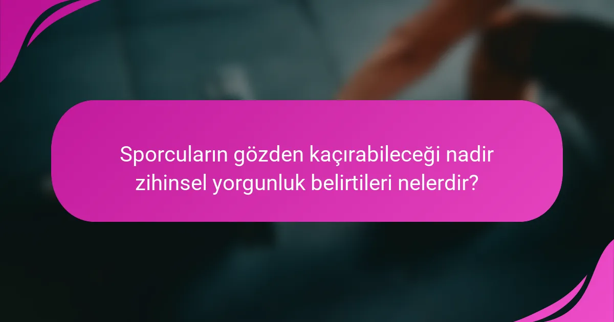 Sporcuların gözden kaçırabileceği nadir zihinsel yorgunluk belirtileri nelerdir?