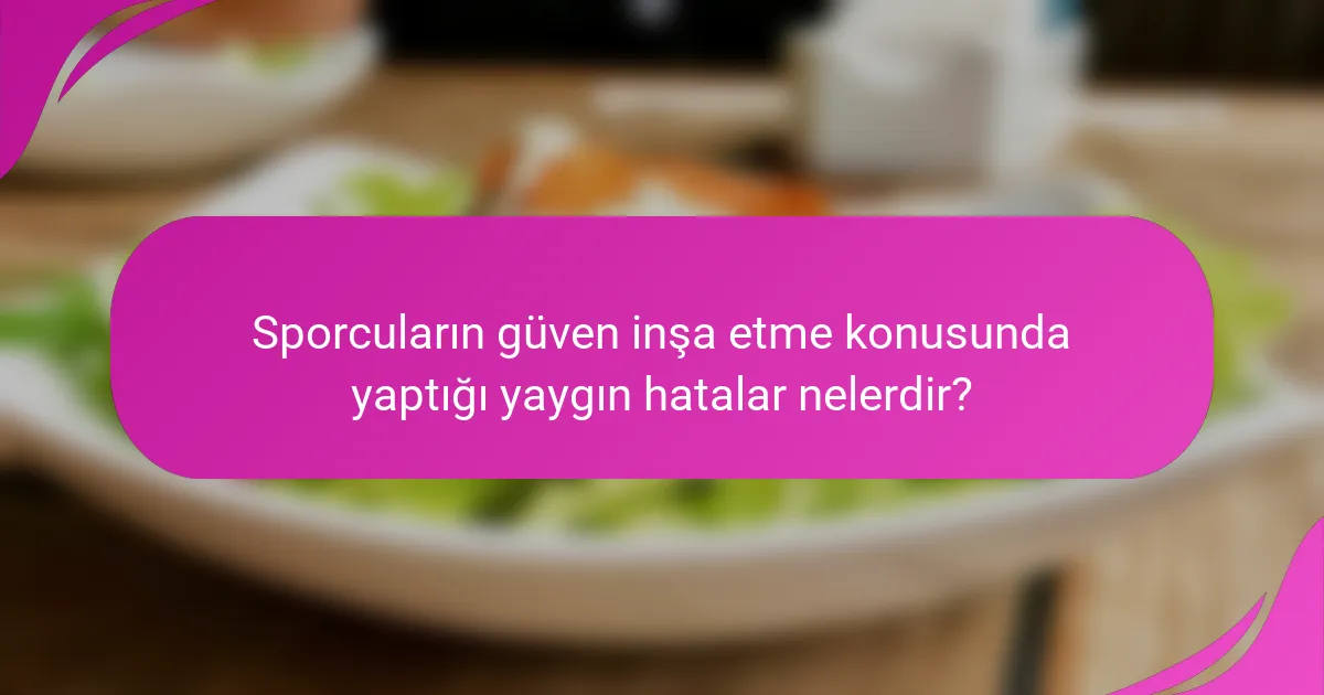 Sporcuların güven inşa etme konusunda yaptığı yaygın hatalar nelerdir?