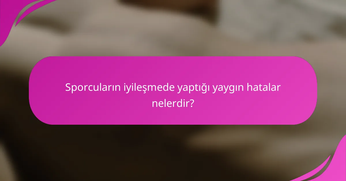 Sporcuların iyileşmede yaptığı yaygın hatalar nelerdir?