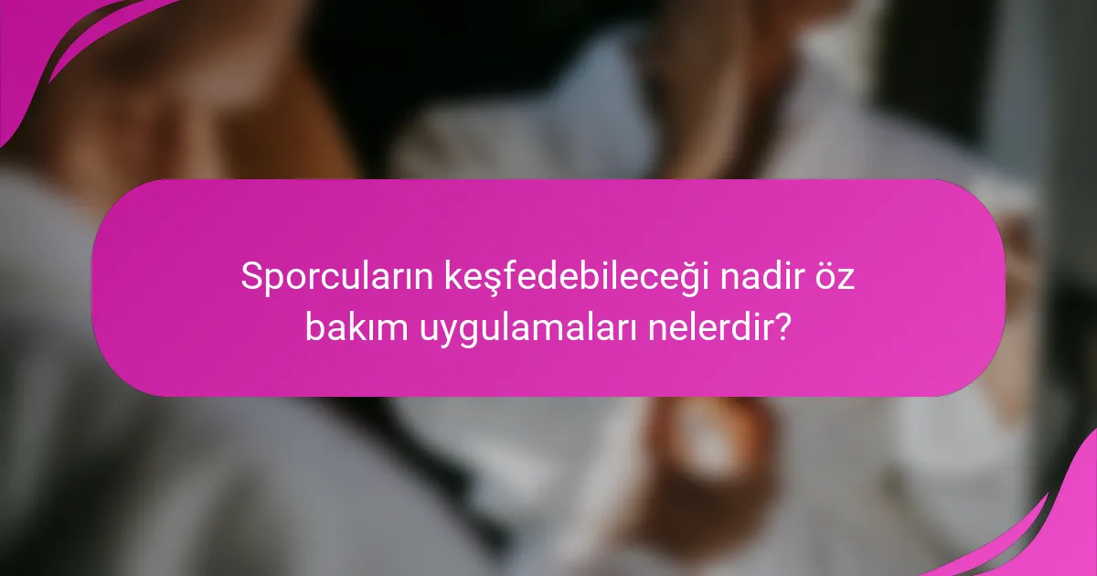 Sporcuların keşfedebileceği nadir öz bakım uygulamaları nelerdir?