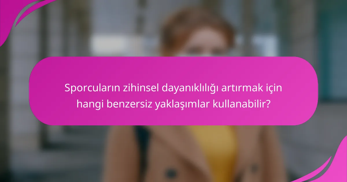 Sporcuların zihinsel dayanıklılığı artırmak için hangi benzersiz yaklaşımlar kullanabilir?