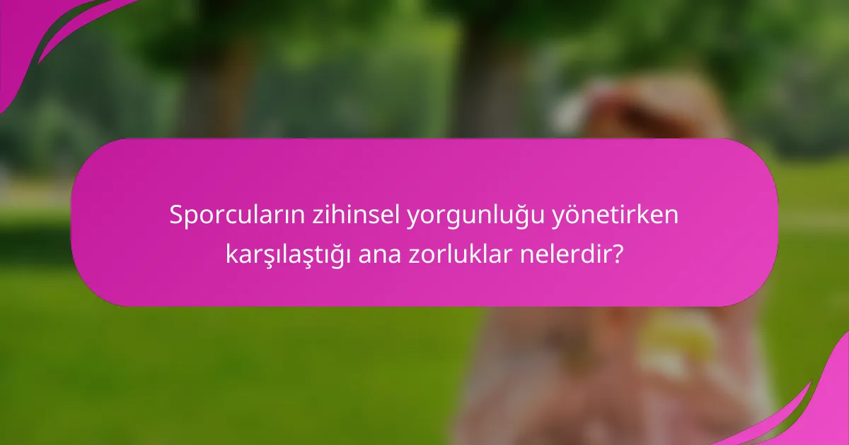Sporcuların zihinsel yorgunluğu yönetirken karşılaştığı ana zorluklar nelerdir?