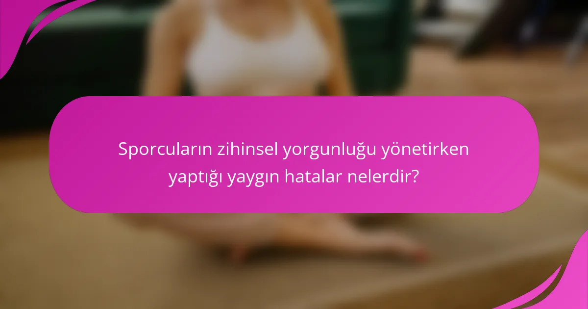 Sporcuların zihinsel yorgunluğu yönetirken yaptığı yaygın hatalar nelerdir?
