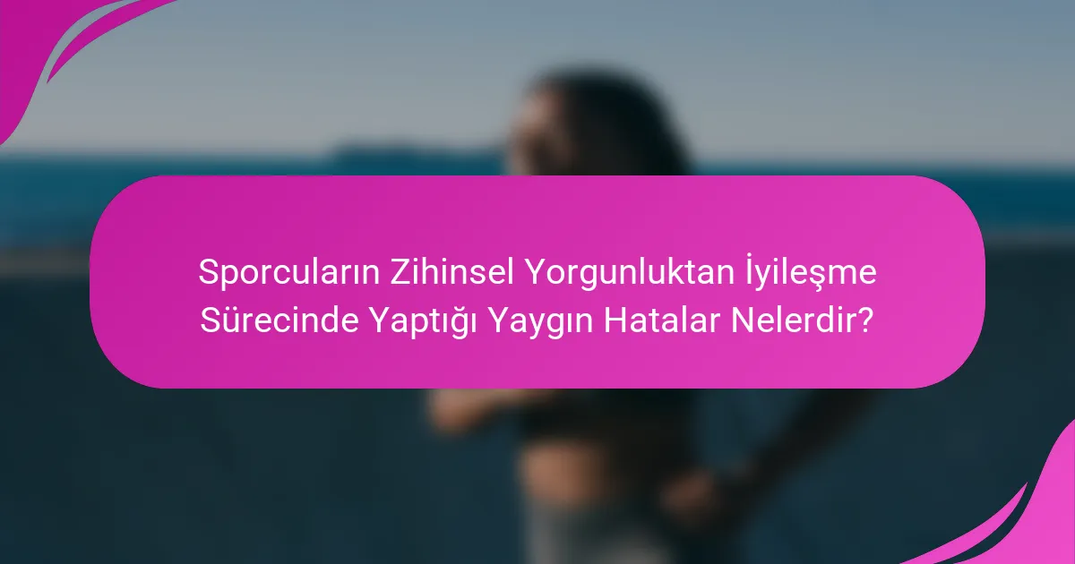 Sporcuların Zihinsel Yorgunluktan İyileşme Sürecinde Yaptığı Yaygın Hatalar Nelerdir?