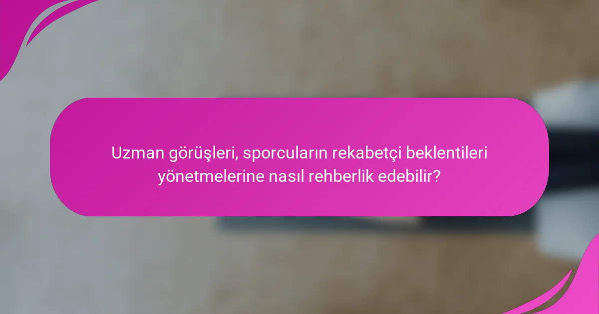 Uzman görüşleri, sporcuların rekabetçi beklentileri yönetmelerine nasıl rehberlik edebilir?