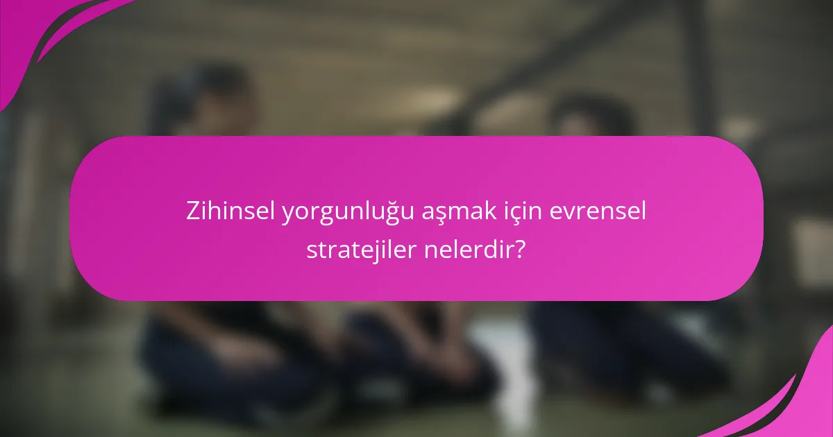 Zihinsel yorgunluğu aşmak için evrensel stratejiler nelerdir?