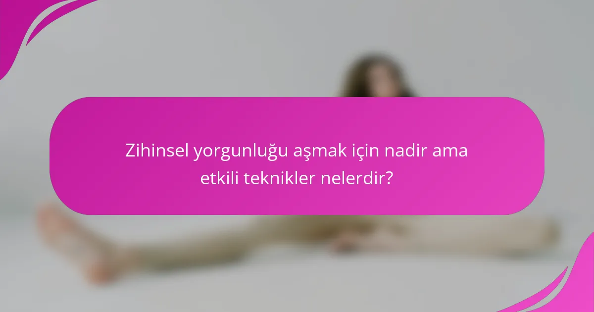 Zihinsel yorgunluğu aşmak için nadir ama etkili teknikler nelerdir?