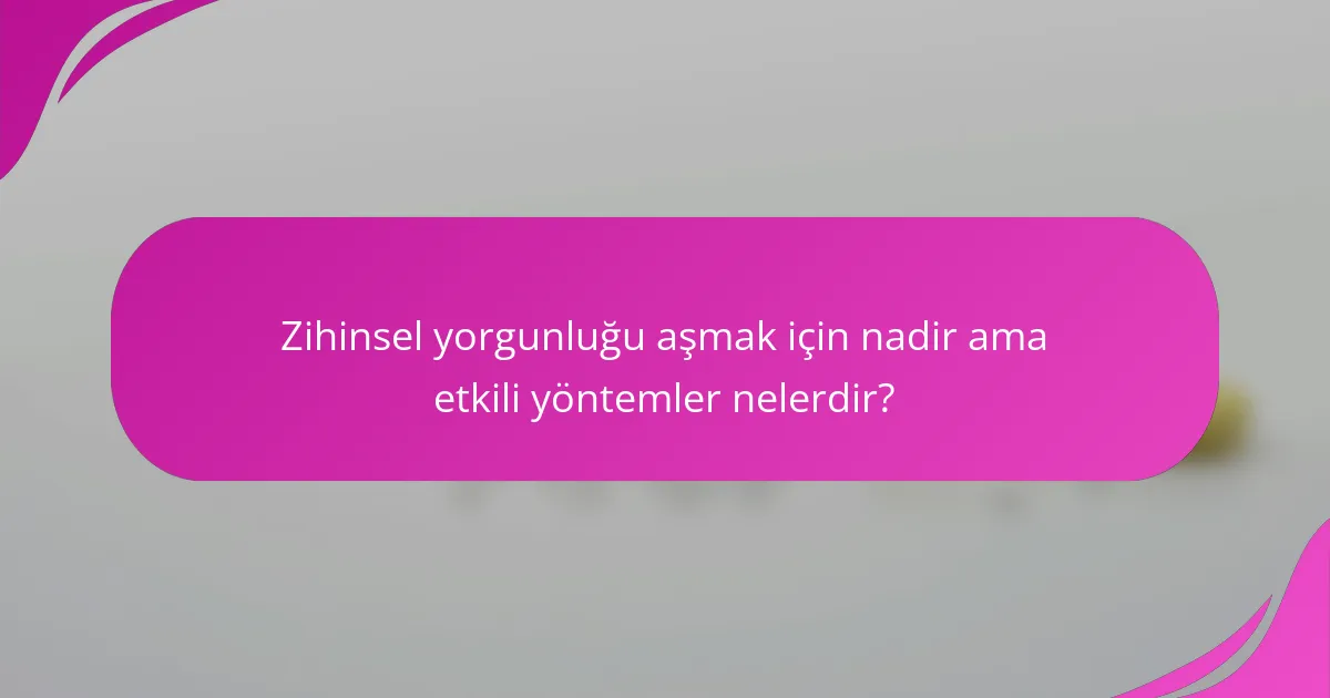 Zihinsel yorgunluğu aşmak için nadir ama etkili yöntemler nelerdir?