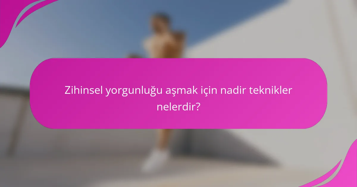 Zihinsel yorgunluğu aşmak için nadir teknikler nelerdir?