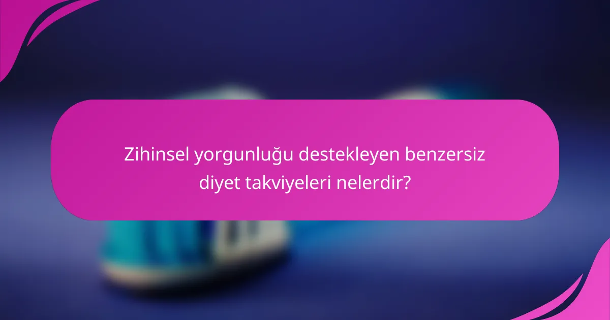 Zihinsel yorgunluğu destekleyen benzersiz diyet takviyeleri nelerdir?