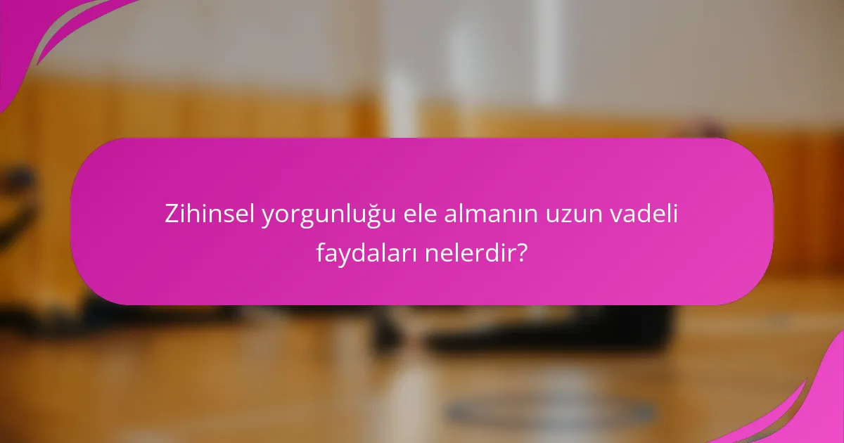 Zihinsel yorgunluğu ele almanın uzun vadeli faydaları nelerdir?