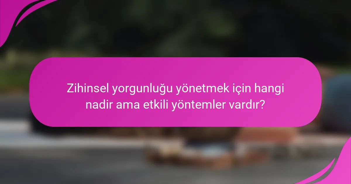 Zihinsel yorgunluğu yönetmek için hangi nadir ama etkili yöntemler vardır?