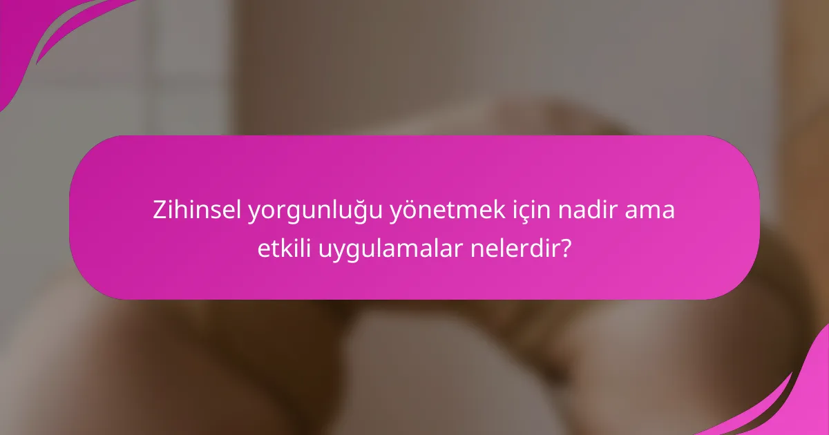 Zihinsel yorgunluğu yönetmek için nadir ama etkili uygulamalar nelerdir?