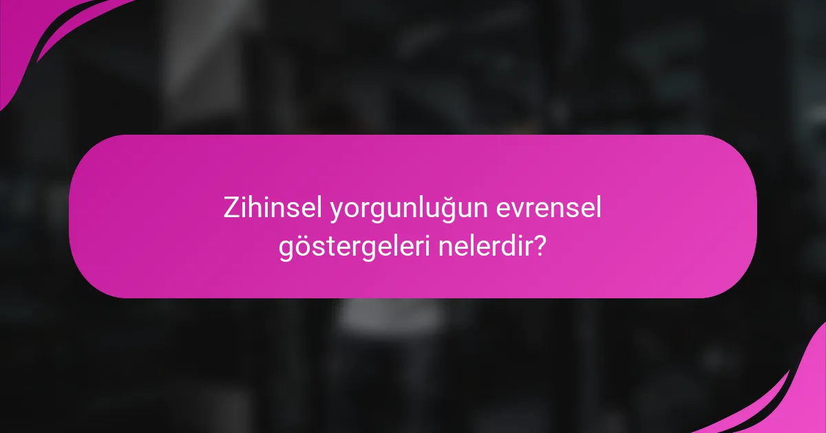 Zihinsel yorgunluğun evrensel göstergeleri nelerdir?