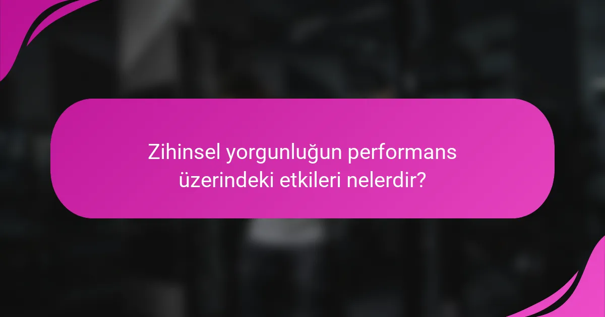 Zihinsel yorgunluğun performans üzerindeki etkileri nelerdir?