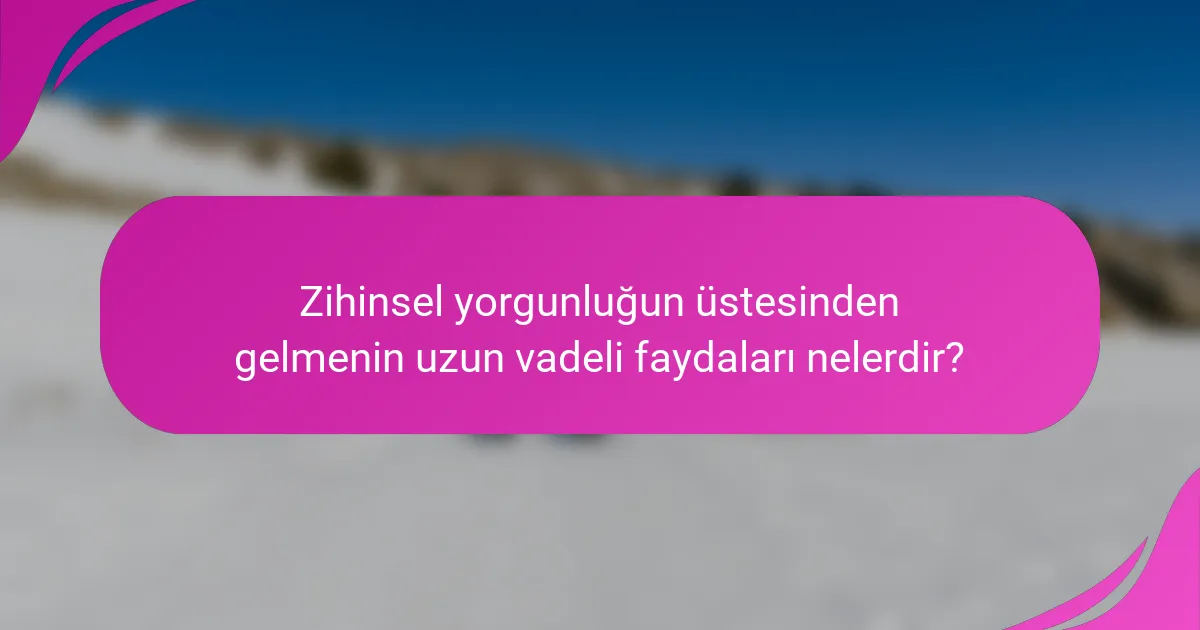 Zihinsel yorgunluğun üstesinden gelmenin uzun vadeli faydaları nelerdir?