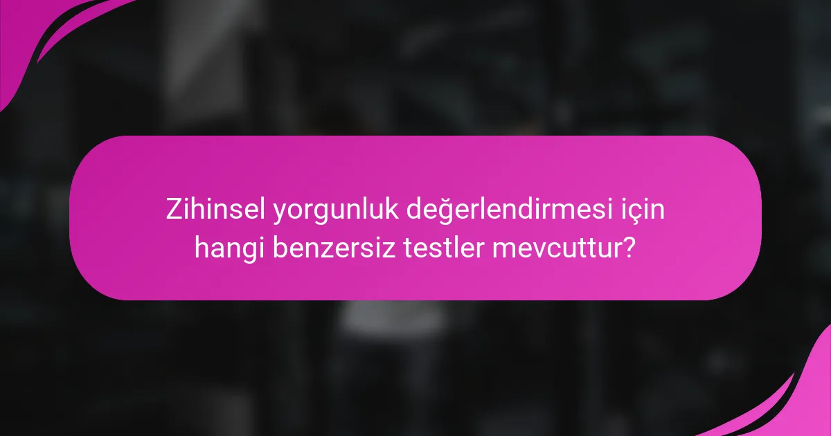Zihinsel yorgunluk değerlendirmesi için hangi benzersiz testler mevcuttur?
