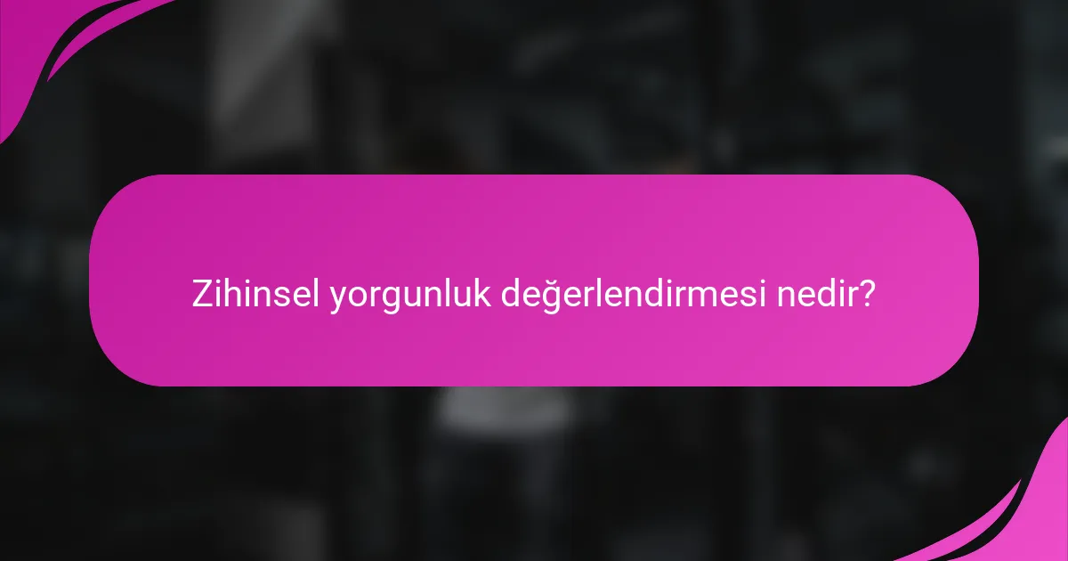 Zihinsel yorgunluk değerlendirmesi nedir?