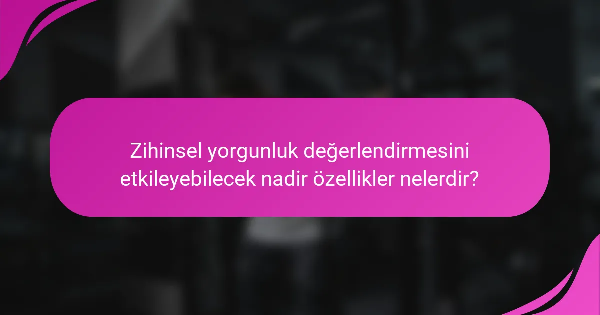 Zihinsel yorgunluk değerlendirmesini etkileyebilecek nadir özellikler nelerdir?