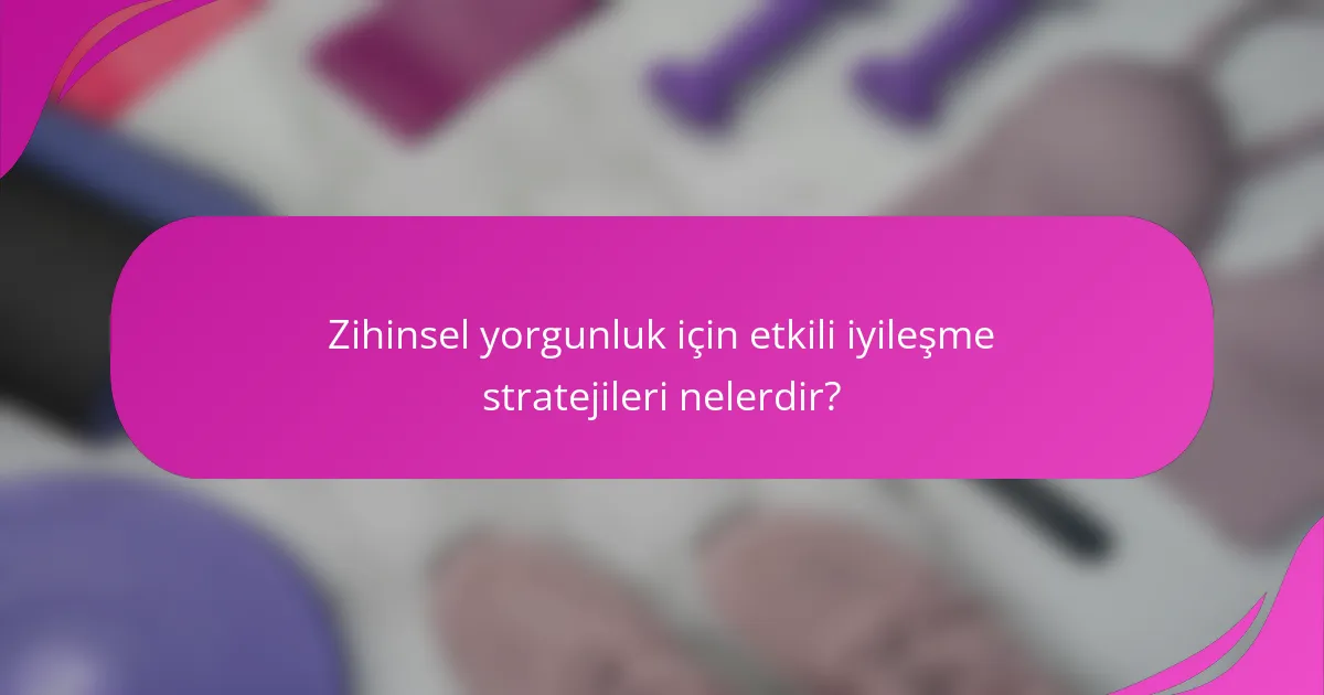 Zihinsel yorgunluk için etkili iyileşme stratejileri nelerdir?