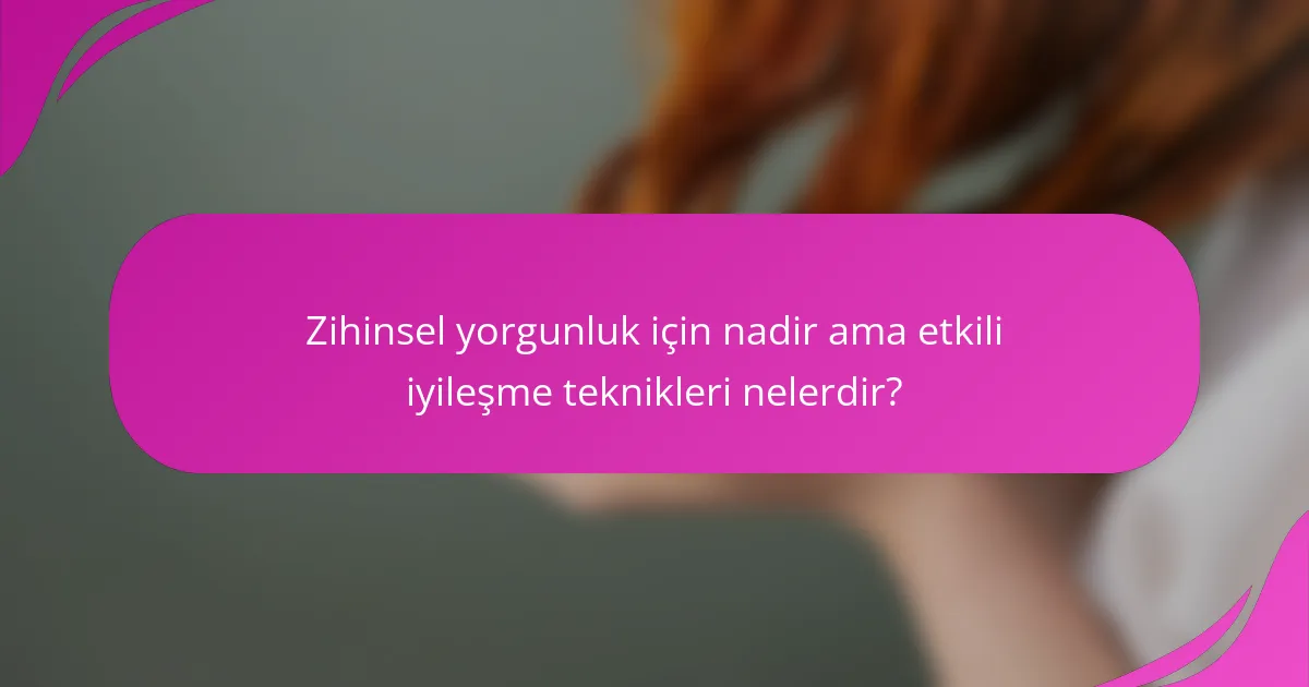 Zihinsel yorgunluk için nadir ama etkili iyileşme teknikleri nelerdir?