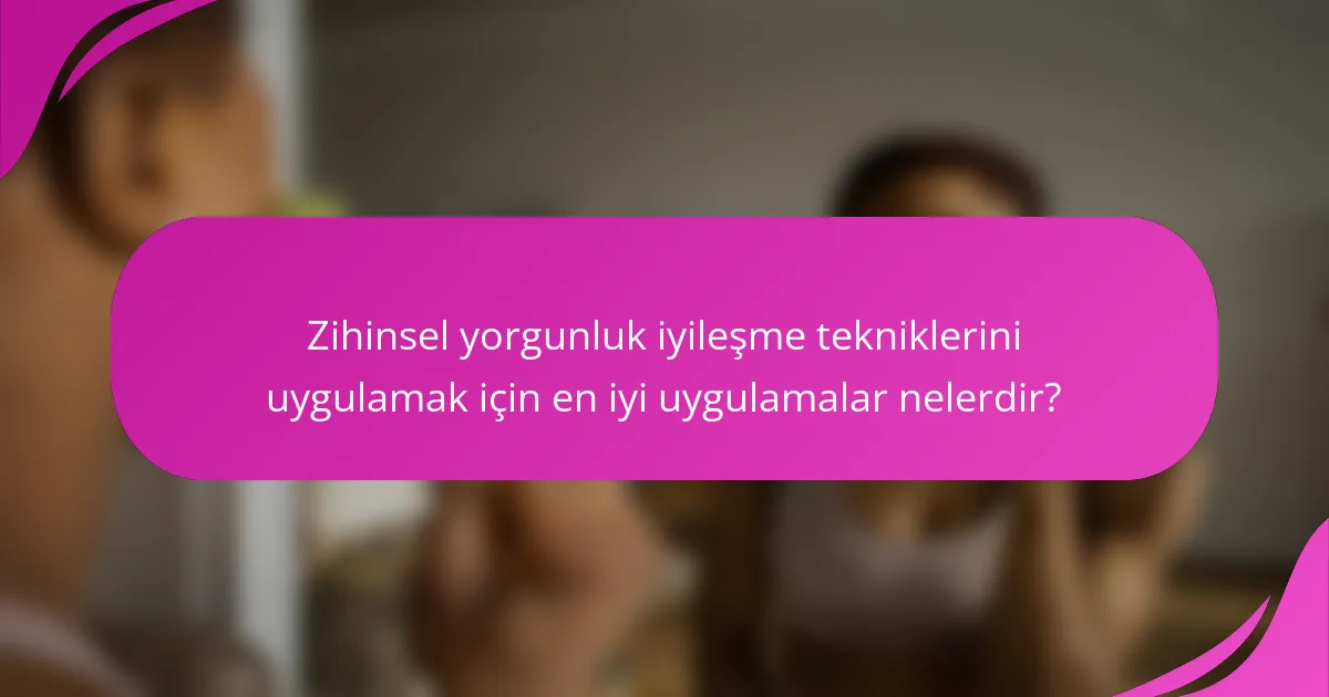 Zihinsel yorgunluk iyileşme tekniklerini uygulamak için en iyi uygulamalar nelerdir?