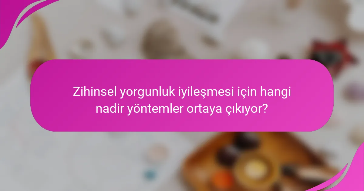 Zihinsel yorgunluk iyileşmesi için hangi nadir yöntemler ortaya çıkıyor?