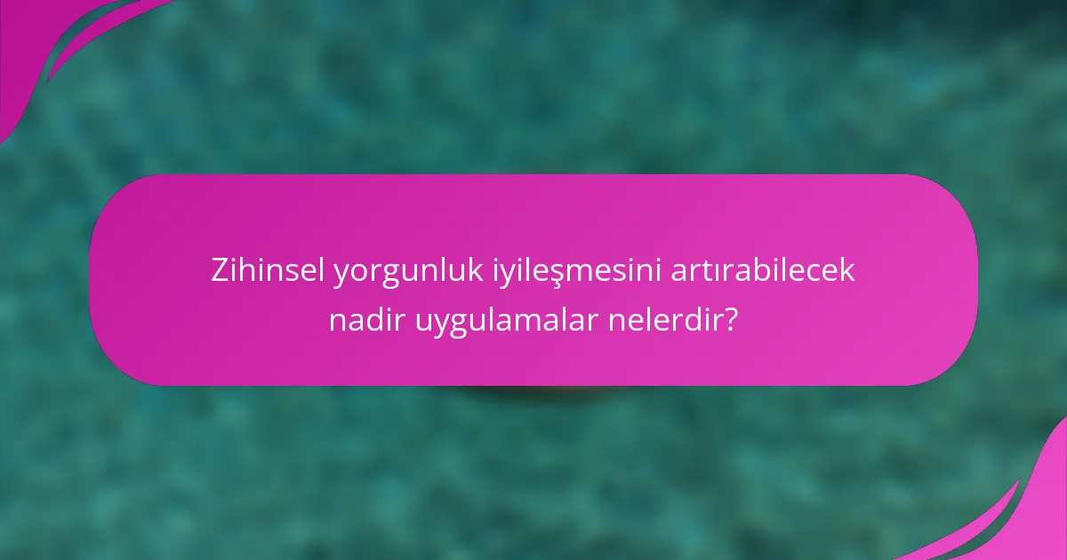 Zihinsel yorgunluk iyileşmesini artırabilecek nadir uygulamalar nelerdir?