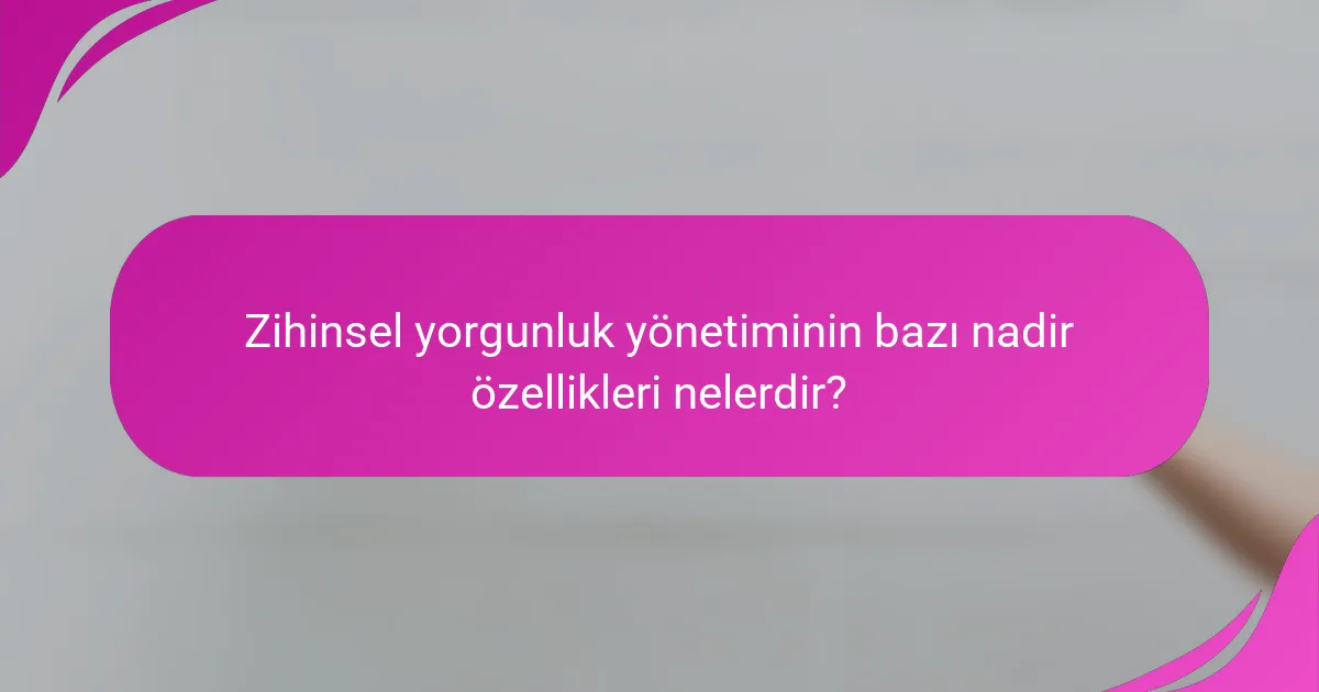Zihinsel yorgunluk yönetiminin bazı nadir özellikleri nelerdir?